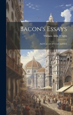 Bacon's Essays: And Colours of Good and Evil - William Aldis Wright - cover