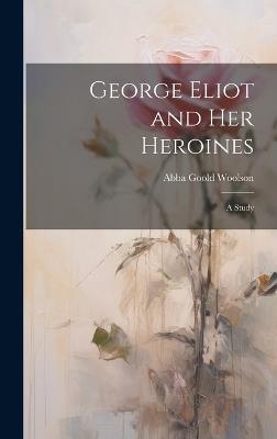 George Eliot and Her Heroines: A Study - Abba Goold Woolson - cover