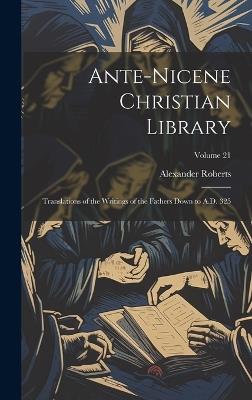 Ante-Nicene Christian Library: Translations of the Writings of the Fathers Down to A.D. 325; Volume 21 - Alexander Roberts - cover