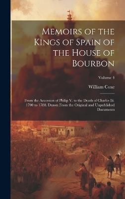 Memoirs of the Kings of Spain of the House of Bourbon: From the Accession of Philip V. to the Death of Charles Iii. 1700 to 1788. Drawn From the Original and Unpublished Documents; Volume 4 - William Coxe - cover
