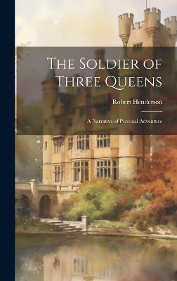The Soldier of Three Queens: A Narrative of Personal Adventure - Robert Henderson - cover