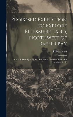 Proposed Expedition to Explore Ellesmere Land, Northwest of Baffin Bay: And to Rescue Björling and Kallstenius, Swedish Naturalists Lost in the Arctic - Robert Stein - cover