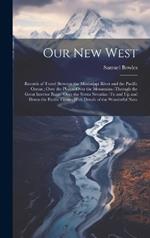Our New West: Records of Travel Between the Mississippi River and the Pacific Ocean; Over the Plains--Over the Mountains--Through the Great Interior Basin--Over the Sierra Nevadas--To and Up and Down the Pacific Coast; With Details of the Wonderful Natu