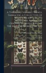 A Thousand Notable Things, Embracing a Collection of Scarce Receipts, &c. to Which Are Added, the Century of Inventions, by the Marq. of Worcester, 1655: And a Discourse On the Emigration of British Birds