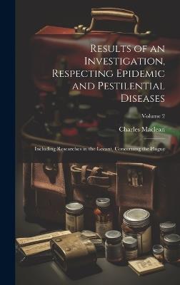 Results of an Investigation, Respecting Epidemic and Pestilential Diseases: Including Researches in the Levant, Concerning the Plague; Volume 2 - Charles MacLean - cover