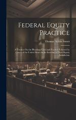 Federal Equity Practice: A Treatise On the Pleadings Used and Practice Followed in Courts of the United States in the Exercise of Their Equity Jurisdiction