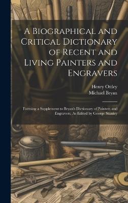 A Biographical and Critical Dictionary of Recent and Living Painters and Engravers: Forming a Supplement to Bryan's Dictionary of Painters and Engravers, As Edited by George Stanley - Michael Bryan,Henry Ottley - cover