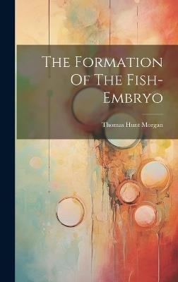 The Formation Of The Fish-embryo - Thomas Hunt Morgan - cover