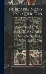 The Bizarre Notes and Queries in History, Folk-Lore, Mathematics, Mysticism, Art, Science, Etc, Volumes 5-6