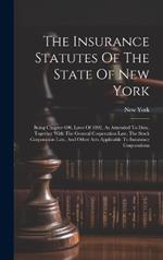 The Insurance Statutes Of The State Of New York: Being Chapter 690, Laws Of 1892, As Amended To Date, Together With The General Corporation Law, The Stock Corporation Law, And Other Acts Applicable To Insurance Corporations