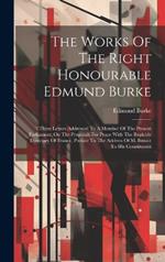 The Works Of The Right Honourable Edmund Burke: Three Letters Addressed To A Member Of The Present Parliament, On The Proposals For Peace With The Regicide Directory Of France. Preface To The Address Of M. Brissot To His Constituents