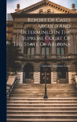 Report Of Cases Argued And Determined In The Supreme Court Of The State Of Arizona; Volume 18 - Arizona Supreme Court - cover