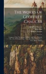 The Works Of Geoffrey Chaucer: Compared With The Former Editions, And Many Valuable Mss. Out Of Which, Three Tales Are Added Which Were Never Before Printed