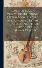 Songs Of Love And Mercy For The Young, A Hymn Book Selected And Arranged By 'the Children's Special Service Mission'. (large Print Ed.)