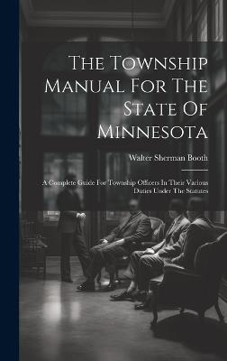 The Township Manual For The State Of Minnesota: A Complete Guide For Township Officers In Their Various Duties Under The Statutes - Walter Sherman Booth - cover
