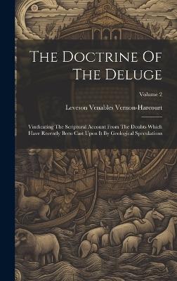 The Doctrine Of The Deluge: Vindicating The Scriptural Account From The Doubts Which Have Recently Been Cast Upon It By Geological Speculations; Volume 2 - Leveson Venables Vernon-Harcourt - cover