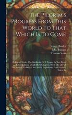 The Pilgrim's Progress From This World To That Which Is To Come: Delivered Under The Similitude Of A Dream. In Two Parts. ... A New Edition, Divided Into Chapters. With The Life Of The Author. To Which Are Added Explanatory And Practical Notes, By