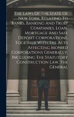 The Laws Of The State Of New York, Relating To Banks, Banking And Trust Companies, Loan, Mortgage And Safe Deposit Corporations, Together With The Acts Affecting Monied Corporations Generally, Including The Statutory Construction Law, The General