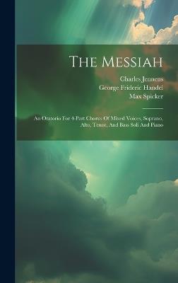 The Messiah: An Oratorio For 4-part Chorus Of Mixed Voices, Soprano, Alto, Tenor, And Bass Soli And Piano - George Frideric Handel,Charles Jennens,Max Spicker - cover
