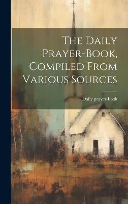 The Daily Prayer-book, Compiled From Various Sources - Daily Prayer-Book - cover