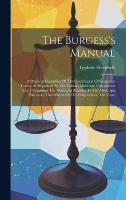 The Burgess's Manual: A Practical Exposition Of The Constitution Of Corporate Towns, As Regulated By The Various Municipal Corporation Acts, Comprising The Provisions Relating To The Municipal Elections, The Officers Of The Corporation, The Town - Frederic Merrifield - cover