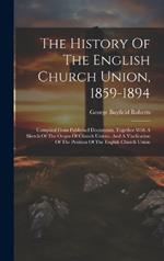The History Of The English Church Union, 1859-1894: Compiled From Published Documents, Together With A Sketch Of The Origin Of Church Unions, And A Vindication Of The Position Of The English Church Union