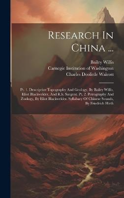 Research In China ...: Pt. 1. Descriptive Topography And Geology, By Bailey Willis, Eliot Blackwelder, And R.h. Sargent. Pt. 2. Petrography And Zoology, By Eliot Blackwelder. Syllabary Of Chinese Sounds, By Friedrich Hirth - Bailey Willis,Eliot Blackwelder - cover