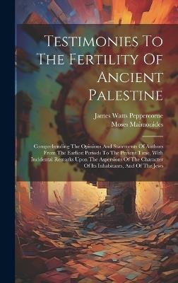 Testimonies To The Fertility Of Ancient Palestine: Comprehending The Opinions And Statements Of Authors From The Earliest Periods To The Present Time, With Incidental Remarks Upon The Aspersions Of The Character Of Its Inhabitants, And Of The Jews - Moses Maimonides - cover