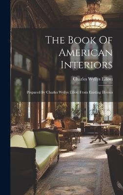 The Book Of American Interiors: Prepared By Charles Wyllys Elliott From Existing Houses - Charles Wyllys Elliott - cover