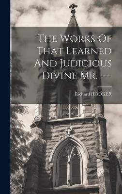 The Works Of That Learned And Judicious Divine Mr. --- - Richard Hooker - cover