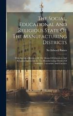 The Social, Educational And Religious State Of The Manufacturing Districts: With Statistical Returns Of The Means Of Education And Religious Instruction In The Manufacturing Districts Of Yorkshire, Lancashire And Cheshire