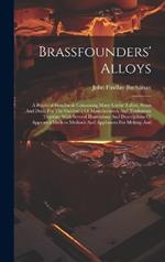 Brassfounders' Alloys: A Practical Handbook Containing Many Useful Tables, Notes And Data, For The Guidance Of Manufacturers And Tradesmen Together With Several Illustrations And Descriptions Of Approved Modern Methods And Appliances For Melting And