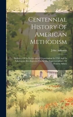Centennial History Of American Methodism: Inclusive Of Its Ecclesiastical Organization In 1784 And Its Subsequent Development Under The Superintendency Of Francis Asbury - John Atkinson - cover