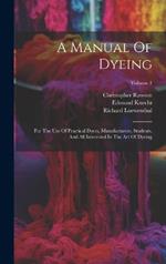 A Manual Of Dyeing: For The Use Of Practical Dyers, Manufacturers, Students, And All Interested In The Art Of Dyeing; Volume 1