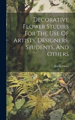 Decorative Flower Studies For The Use Of Artists, Designers, Students, And Others - Jeanie Foord - cover