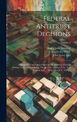 Federal Antitrust Decisions: Adjudicated Cases And Opinions Of Attorneys General Arising Under, Or Involving, The Federal Antitrust Laws And Related Acts ... 1890-1912 [i. E. 1911]--; Volume 4 - United States Courts - cover