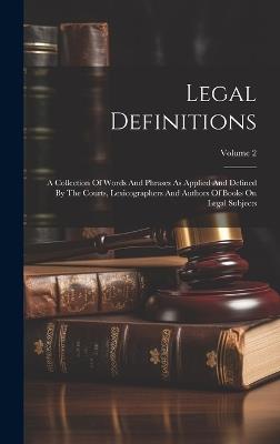 Legal Definitions: A Collection Of Words And Phrases As Applied And Defined By The Courts, Lexicographers And Authors Of Books On Legal Subjects; Volume 2 - Anonymous - cover