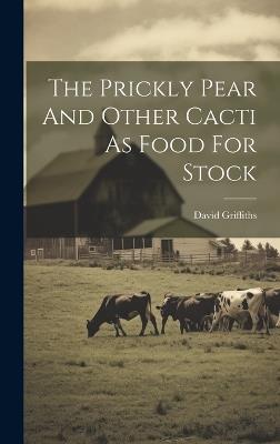 The Prickly Pear And Other Cacti As Food For Stock - David Griffiths - cover