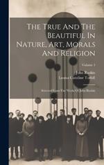 The True And The Beautiful In Nature, Art, Morals And Religion: Selected From The Works Of John Ruskin; Volume 1