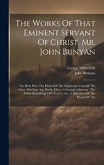 The Works Of That Eminent Servant Of Christ, Mr. John Bunyan: The Holy War. The Desire Of The Righteous Granted. The Saint's Privilege And Profit. Christ A Compleat Saviour. The Saints Knowledge Of Christ's Love. A Discourse Of The House Of The