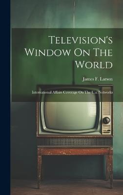 Television's Window On The World: International Affairs Coverage On The U.s. Networks - James F Larson - cover