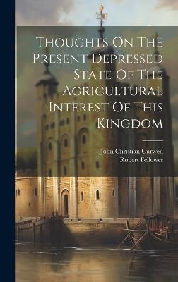 Thoughts On The Present Depressed State Of The Agricultural Interest Of This Kingdom - Robert Fellowes - cover
