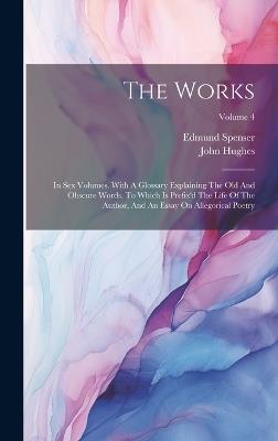 The Works: In Sex Volumes. With A Glossary Explaining The Old And Obscure Words. To Which Is Prefix'd The Life Of The Author, And An Essay On Allegorical Poetry; Volume 4 - Edmund Spenser,John Hughes - cover