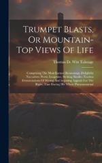 Trumpet Blasts, Or Mountain-top Views Of Life: Comprising The Most Earnest Reasonings, Delightful Narratives, Poetic Imageries, Striking Similes, Fearless Denunciations Of Wrong And Inspiring Appeals For The Right, That During His Whole Phenonomenal