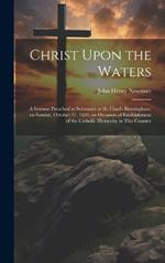 Christ Upon the Waters: A Sermon Preached in Substance at St. Chad's Birmingham, on Sunday, October 27, 1850, on Occasion of Establishment of the Catholic Hierarchy in This Country