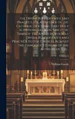The Divine Rule of Faith and Practice, or, A Defence of the Catholic Doctrine That Holy Scripture Has Been, Since the Times of the Apostles, the Sole Divine Rule of Faith and Practice to the Church, Against the Dangerous Errors of the Authors of The...; Volume