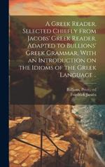 A Greek Reader, Selected Chiefly From Jacobs' Greek Reader, Adapted to Bullions' Greek Grammar, With an Introduction on the Idioms of the Greek Language ..