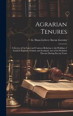 Agrarian Tenures [electronic Resource]: A Survey of the Laws and Customs Relating to the Holding of Land in England, Ireland, and Scotland, and of the Reforms Therein During Recent Years - cover