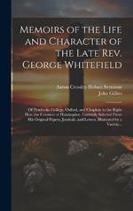 Memoirs of the Life and Character of the Late Rev. George Whitefield: Of Pembroke College, Oxford, and Chaplain to the Right Hon. the Countess of Huntingdon. Faithfully Selected From His Original Papers, Journals, and Letters, Illustrated by a Variety...