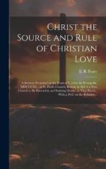 Christ the Source and Rule of Christian Love: A Sermon Preached on the Feast of S. John the Evangelist, MDCCCXL; at St. Paul's Church, Bristol, in Aid of a New Church to Be Erected in an Outlying District in That Parish; With a Pref. on the Relation...